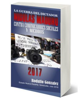 La Guerra del Dictador Nicolas Maduro contra Comunicadores Sociales y Medios en 2017 por Rodulfo Gonzalez