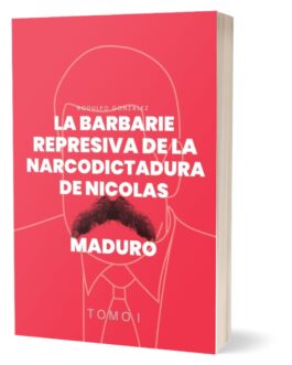 La Barbarie Represiva de la Narcodictadura de Nicolás Maduro Tomo I