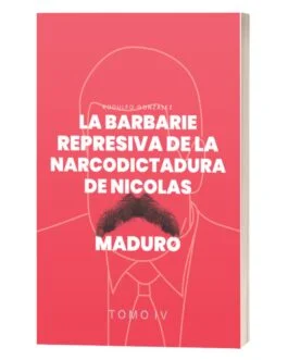 La Barbarie Represiva de la Narcodictadura de Nicolás Maduro Tomo IV Rodulfo Gonzalez