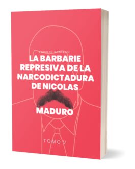 La Barbarie Represiva de la Narcodictadura de Nicolás Maduro: Tomo V